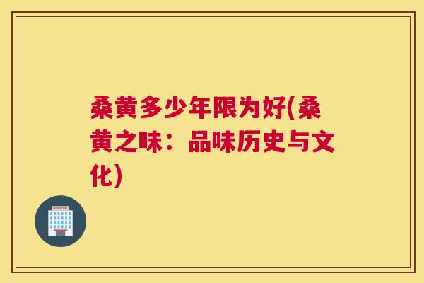 桑黄多少年限为好(桑黄之味:品味历史与文化) 桑黄多少年限为好(桑黄之味:品味历史与文化)