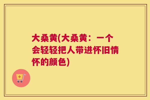 大桑黄(大桑黄:一个会轻轻把人带进怀旧情怀的颜色) 大桑黄(大桑黄:一个会轻轻把人带进怀旧情怀的颜色)