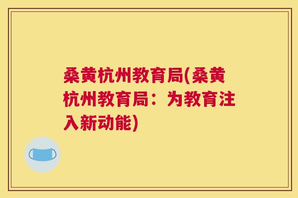 桑黄杭州教育局(桑黄杭州教育局:为教育注入新动能) 桑黄杭州教育局(桑黄杭州教育局:为教育注入新动能)