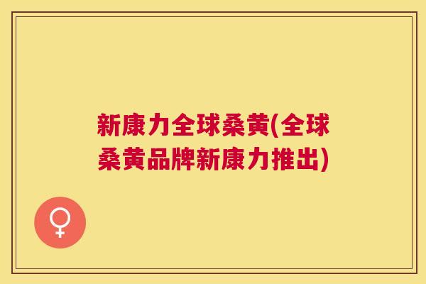 新康力全球桑黄(全球桑黄品牌新康力推出) 新康力全球桑黄(全球桑黄品牌新康力推出)