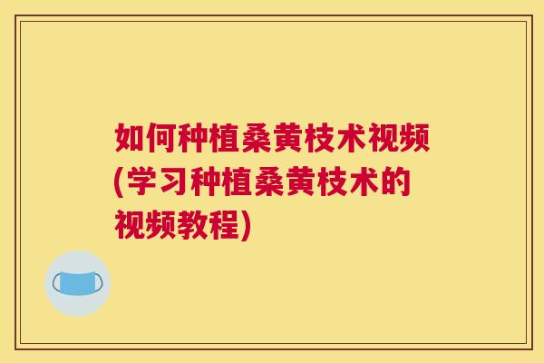 如何种植桑黄枝术视频(学习种植桑黄枝术的视频教程) 如何种植桑黄枝术视频(学习种植桑黄枝术的视频教程)