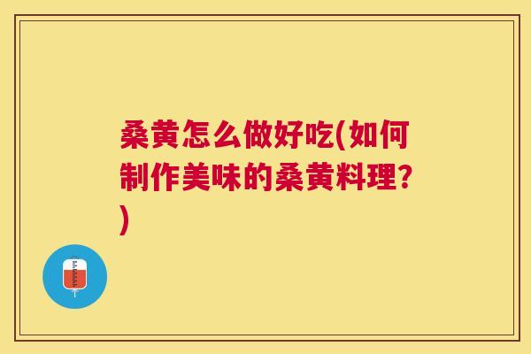 桑黄怎么做好吃(如何制作美味的桑黄料理?) 桑黄怎么做好吃(如何制作美味的桑黄料理?)