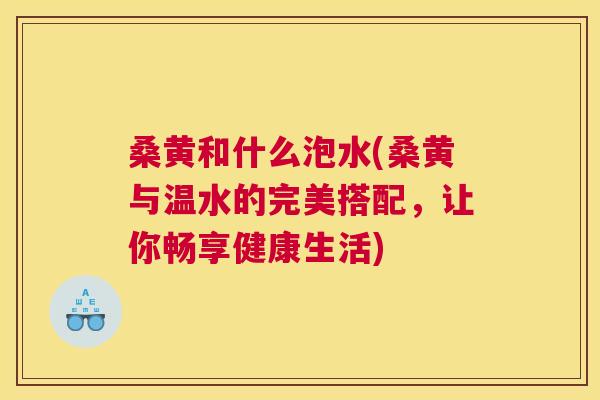 桑黄和什么泡水(桑黄与温水的完美搭配,让你畅享健康生活) 桑黄和什么泡水(桑黄与温水的完美搭配,让你畅享健康生活)