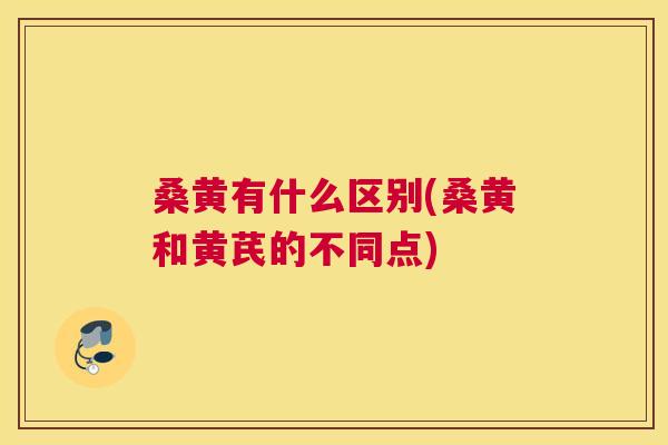 桑黄有什么区别(桑黄和黄芪的不同点) 桑黄有什么区别(桑黄和黄芪的不同点)