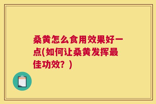 桑黄怎么食用效果好一点(如何让桑黄发挥佳功效?) 桑黄怎么食用效果好一点(如何让桑黄发挥佳功效?)