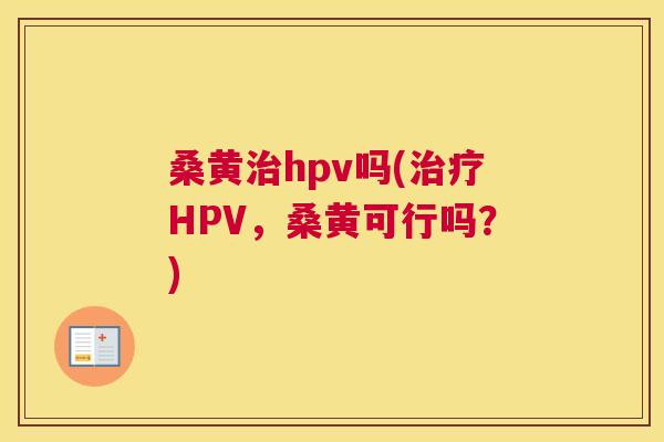 桑黄hpv吗(HPV,桑黄可行吗?) 桑黄hpv吗(HPV,桑黄可行吗?)