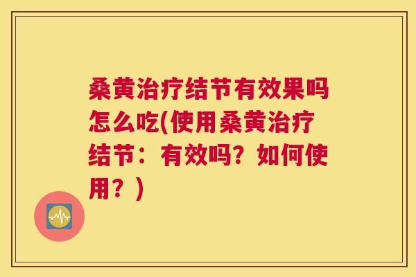 桑黄结节有效果吗怎么吃(使用桑黄结节:有效吗?如何使用?) 桑黄结节有效果吗怎么吃(使用桑黄结节:有效吗?如何使用?)