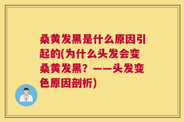 桑黄发黑是什么原因引起的(为什么头发会变桑黄发黑?——头发变色原因剖析) 桑黄发黑是什么原因引起的(为什么头发会变桑黄发黑?——头发变色原因剖析)