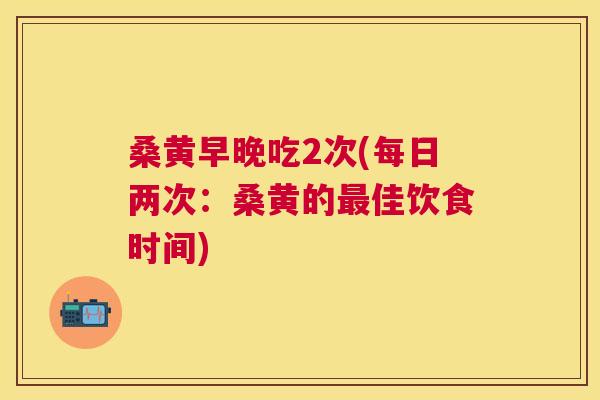 桑黄早晚吃2次(每日两次:桑黄的佳饮食时间) 桑黄早晚吃2次(每日两次:桑黄的佳饮食时间)