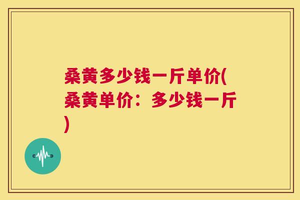 桑黄多少钱一斤单价(桑黄单价:多少钱一斤) 桑黄多少钱一斤单价(桑黄单价:多少钱一斤)