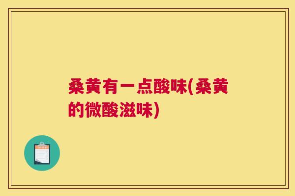 桑黄有一点酸味(桑黄的微酸滋味)