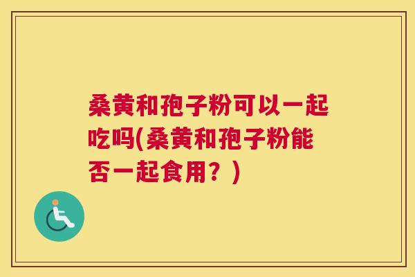 桑黄和孢子粉可以一起吃吗(桑黄和孢子粉能否一起食用?) 桑黄和孢子粉可以一起吃吗(桑黄和孢子粉能否一起食用?)