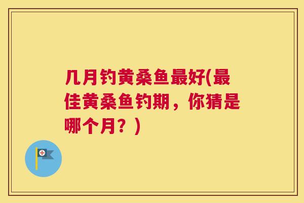几月钓黄桑鱼好(佳黄桑鱼钓期,你猜是哪个月?) 几月钓黄桑鱼好(佳黄桑鱼钓期,你猜是哪个月?)