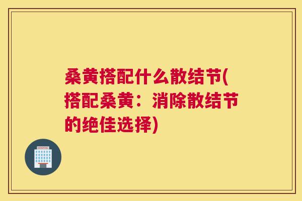 桑黄搭配什么散结节(搭配桑黄:消除散结节的绝佳选择) 桑黄搭配什么散结节(搭配桑黄:消除散结节的绝佳选择)