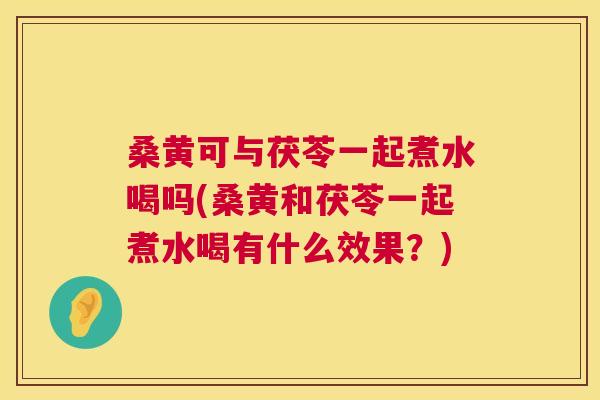 桑黄可与茯苓一起煮水喝吗(桑黄和茯苓一起煮水喝有什么效果?) 桑黄可与茯苓一起煮水喝吗(桑黄和茯苓一起煮水喝有什么效果?)