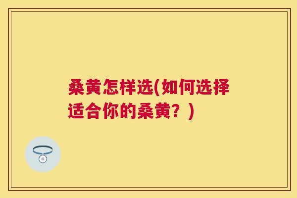 桑黄怎样选(如何选择适合你的桑黄?) 桑黄怎样选(如何选择适合你的桑黄?)
