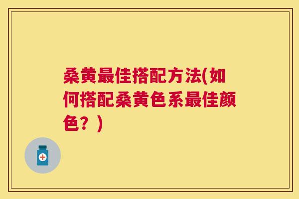 桑黄佳搭配方法(如何搭配桑黄色系佳颜色?) 桑黄佳搭配方法(如何搭配桑黄色系佳颜色?)