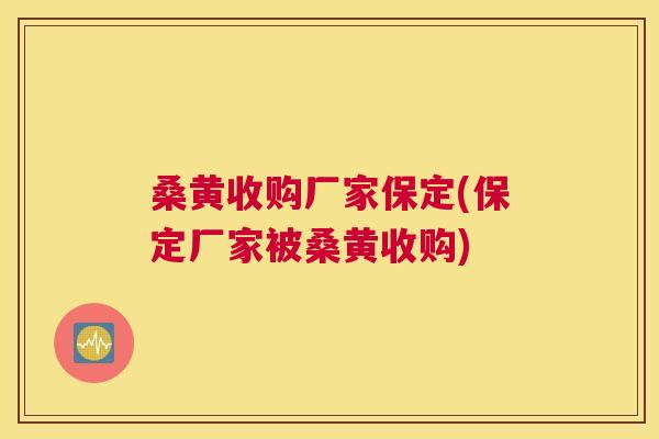 桑黄收购厂家保定(保定厂家被桑黄收购) 桑黄收购厂家保定(保定厂家被桑黄收购)