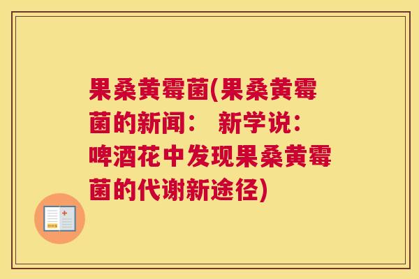 果桑黄霉菌(果桑黄霉菌的新闻: 新学说:啤酒花中发现果桑黄霉菌的代谢新途径) 果桑黄霉菌(果桑黄霉菌的新闻: 新学说:啤酒花中发现果桑黄霉菌的代谢新途径)