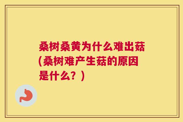 桑树桑黄为什么难出菇(桑树难产生菇的原因是什么?) 桑树桑黄为什么难出菇(桑树难产生菇的原因是什么?)