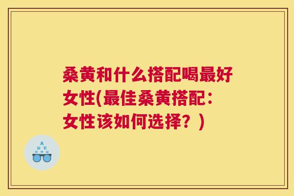 桑黄和什么搭配喝好女性(佳桑黄搭配:女性该如何选择?) 桑黄和什么搭配喝好女性(佳桑黄搭配:女性该如何选择?)