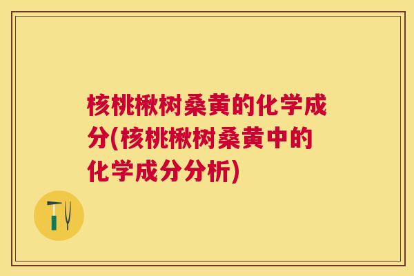 核桃楸树桑黄的化学成分(核桃楸树桑黄中的化学成分分析) 核桃楸树桑黄的化学成分(核桃楸树桑黄中的化学成分分析)