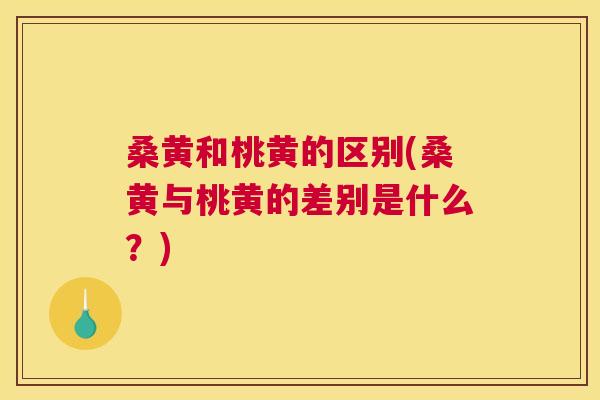 桑黄和桃黄的区别(桑黄与桃黄的差别是什么?) 桑黄和桃黄的区别(桑黄与桃黄的差别是什么?)