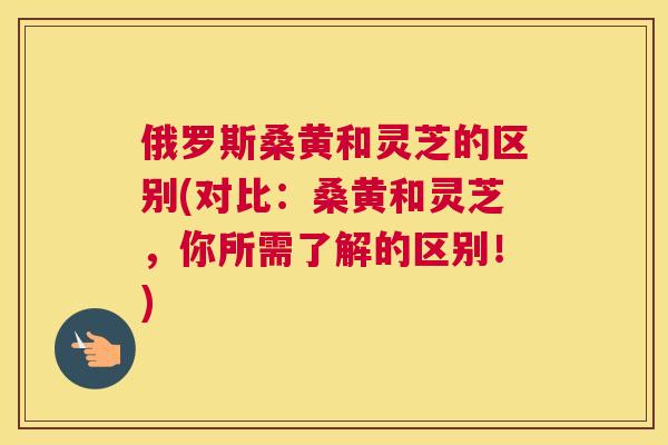俄罗斯桑黄和灵芝的区别(对比:桑黄和灵芝,你所需了解的区别!) 俄罗斯桑黄和灵芝的区别(对比:桑黄和灵芝,你所需了解的区别!)