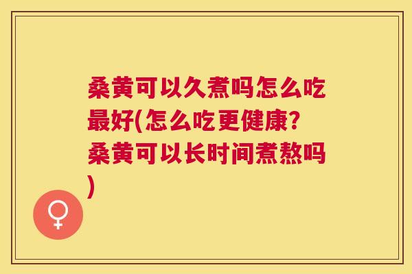 桑黄可以久煮吗怎么吃好(怎么吃更健康?桑黄可以长时间煮熬吗) 桑黄可以久煮吗怎么吃好(怎么吃更健康?桑黄可以长时间煮熬吗)