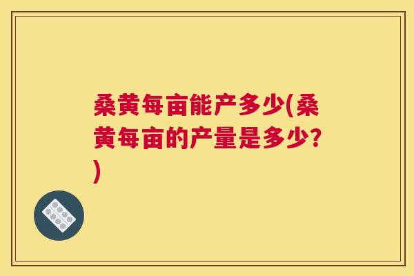 桑黄每亩能产多少(桑黄每亩的产量是多少?) 桑黄每亩能产多少(桑黄每亩的产量是多少?)