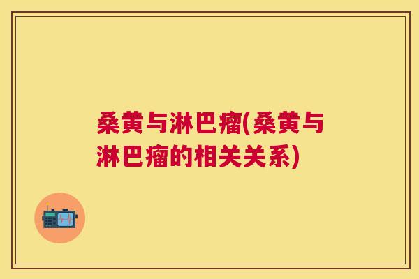 桑黄与淋巴瘤(桑黄与淋巴瘤的相关关系)