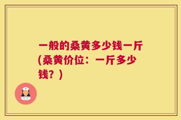一般的桑黄多少钱一斤(桑黄价位:一斤多少钱?) 一般的桑黄多少钱一斤(桑黄价位:一斤多少钱?)