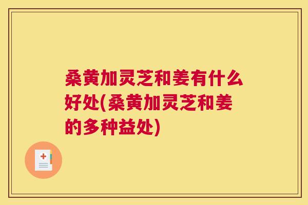 桑黄加灵芝和姜有什么好处(桑黄加灵芝和姜的多种益处) 桑黄加灵芝和姜有什么好处(桑黄加灵芝和姜的多种益处)