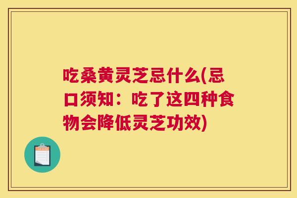 吃桑黄灵芝忌什么(忌口须知:吃了这四种食物会降低灵芝功效) 吃桑黄灵芝忌什么(忌口须知:吃了这四种食物会降低灵芝功效)