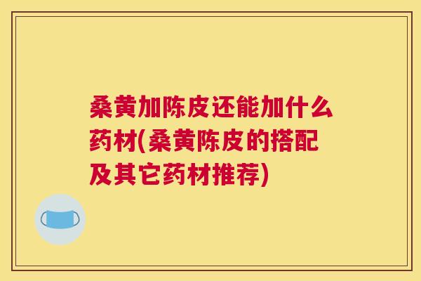 桑黄加陈皮还能加什么药材(桑黄陈皮的搭配及其它药材推荐) 桑黄加陈皮还能加什么药材(桑黄陈皮的搭配及其它药材推荐)