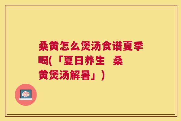 桑黄怎么煲汤食谱夏季喝(「夏日养生 桑黄煲汤解暑」) 桑黄怎么煲汤食谱夏季喝(「夏日养生 桑黄煲汤解暑」)