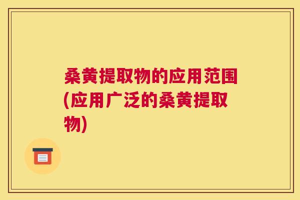 桑黄提取物的应用范围(应用广泛的桑黄提取物) 桑黄提取物的应用范围(应用广泛的桑黄提取物)