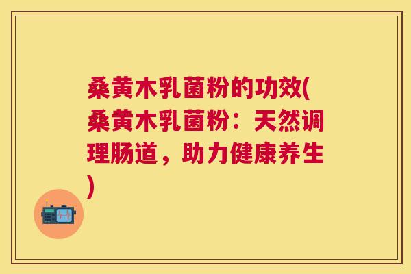 桑黄木乳菌粉的功效(桑黄木乳菌粉:天然调理肠道,助力健康养生) 桑黄木乳菌粉的功效(桑黄木乳菌粉:天然调理肠道,助力健康养生)