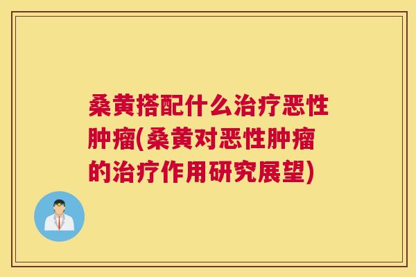 桑黄搭配什么恶性(桑黄对恶性的作用研究展望) 桑黄搭配什么恶性(桑黄对恶性的作用研究展望)