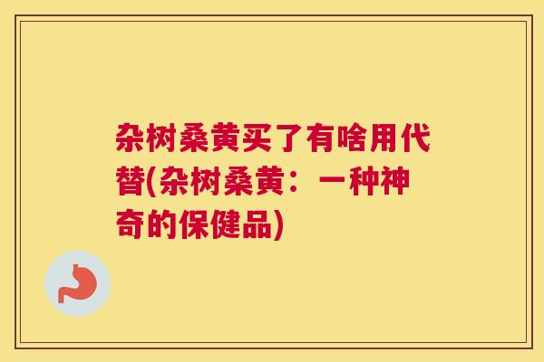 杂树桑黄买了有啥用代替(杂树桑黄:一种神奇的保健品) 杂树桑黄买了有啥用代替(杂树桑黄:一种神奇的保健品)