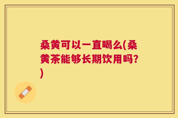 桑黄可以一直喝么(桑黄茶能够长期饮用吗?) 桑黄可以一直喝么(桑黄茶能够长期饮用吗?)