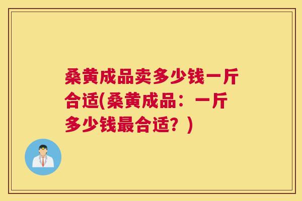 桑黄成品卖多少钱一斤合适(桑黄成品:一斤多少钱合适?) 桑黄成品卖多少钱一斤合适(桑黄成品:一斤多少钱合适?)
