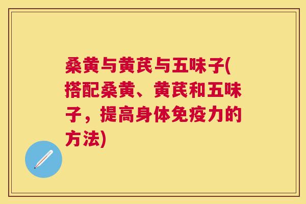 桑黄与黄芪与五味子(搭配桑黄、黄芪和五味子,提高身体力的方法) 桑黄与黄芪与五味子(搭配桑黄、黄芪和五味子,提高身体力的方法)