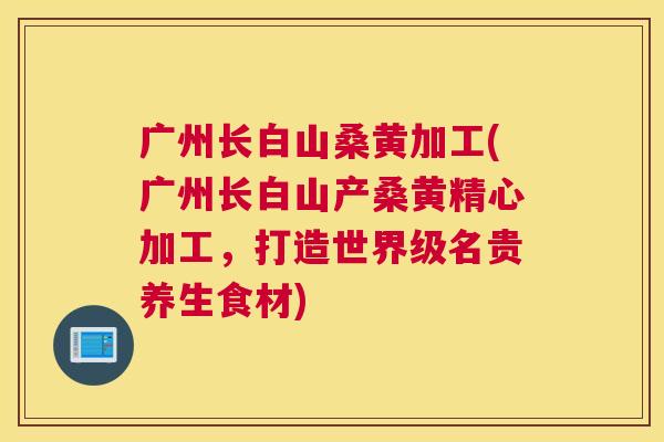 广州长白山桑黄加工(广州长白山产桑黄精心加工,打造世界级名贵养生食材) 广州长白山桑黄加工(广州长白山产桑黄精心加工,打造世界级名贵养生食材)