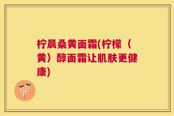 柠晨桑黄面霜(柠檬(黄)醇面霜让更健康) 柠晨桑黄面霜(柠檬(黄)醇面霜让更健康)