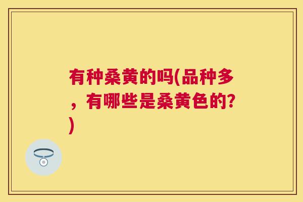 有种桑黄的吗(品种多,有哪些是桑黄色的?) 有种桑黄的吗(品种多,有哪些是桑黄色的?)