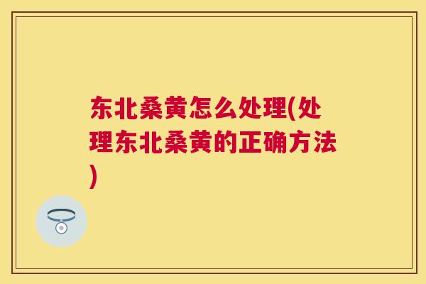 东北桑黄怎么处理(处理东北桑黄的正确方法) 东北桑黄怎么处理(处理东北桑黄的正确方法)