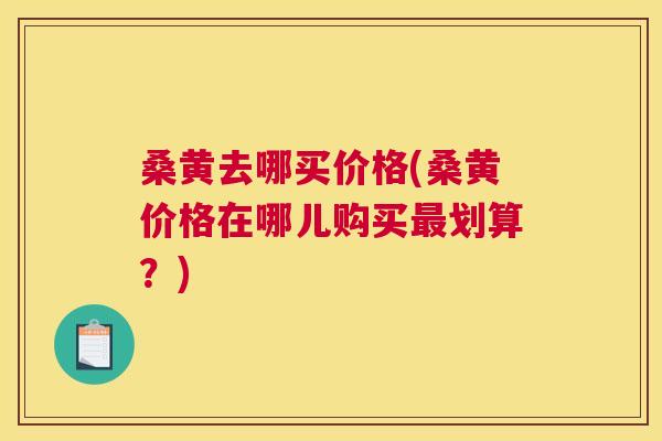 桑黄去哪买价格(桑黄价格在哪儿购买划算?) 桑黄去哪买价格(桑黄价格在哪儿购买划算?)
