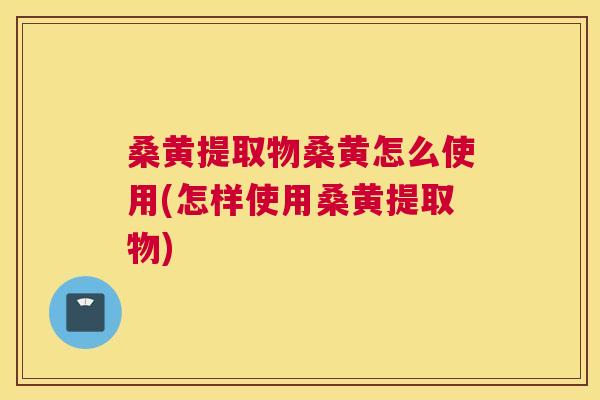 桑黄提取物桑黄怎么使用(怎样使用桑黄提取物) 桑黄提取物桑黄怎么使用(怎样使用桑黄提取物)