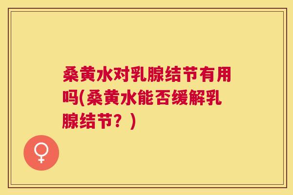 桑黄水对乳腺结节有用吗(桑黄水能否缓解乳腺结节?) 桑黄水对乳腺结节有用吗(桑黄水能否缓解乳腺结节?)